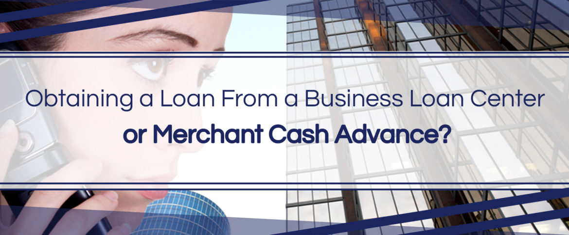 Obtaining a Loan From a Business Loan Center or Merchant Cash Advance?